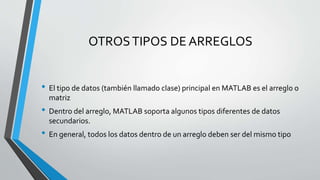 OTROSTIPOS DE ARREGLOS
• El tipo de datos (también llamado clase) principal en MATLAB es el arreglo o
matriz
• Dentro del ...