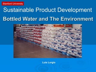 Bottled Water and The EnvironmentBottled Water and The Environment
Sustainable Product Development
Stanford University
Luis Lorgio
 