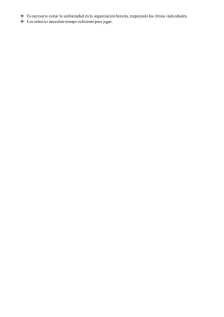  Es necesario evitar la uniformidad en la organización horaria, respetando los ritmos individuales.
 Los niños/as necesitan tiempo suficiente para jugar.
 