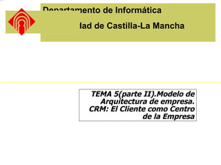 dandylion title2 hr




                      Newlogo mixto2



                                       Departamento de Informática
                                       Universidad de Castilla-La Mancha




                                                 TEMA 5(parte II).Modelo de
                                                   Arquitectura de empresa.
                                                 CRM: El Cliente como Centro
                                                               de la Empresa
 