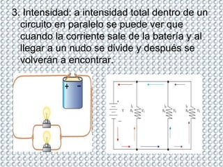 3. Intensidad: a intensidad total dentro de un circuito en paralelo se puede ver que cuando la corriente sale de la batería y al llegar a un nudo se divide y después se volverán a encontrar.  