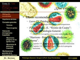 ¿Qué estudiar? Libros recomendados Lasso FJ.  Patología General.  Capítulo 6: Patología inducida por microorganismos Pérez Arellano JL.  “Sisinio de Castro”-Manual de Patología General. Capítulo 6. Los agentes vivos como causa de enfermedad “ Harrison - Principios de Medicina Interna”. Capítulo 113: introducción a las enfermedades infecciosas Capítulo 114: mecanismos moleculares de la patogenia bacteriana 17/11/2008 Patología General. Grupo C (Prof. Cruz Fernández). 