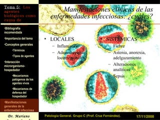 Manifestaciones clínicas de las enfermedades infecciosas: ¿cuáles? LOCALES Inflamación Adenomegalias locorregionales SISTÉMICAS Fiebre Astenia, anorexia, adelgazamiento Alteraciones analíticas Sepsis 17/11/2008 Patología General. Grupo C (Prof. Cruz Fernández). 