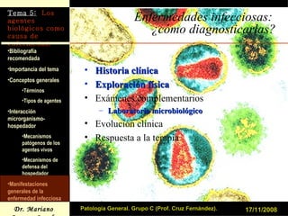 Enfermedades infecciosas:  ¿cómo diagnosticarlas? Historia clínica Exploración física Exámenes complementarios Laboratorio microbiológico Evolución clínica Respuesta a la terapia 17/11/2008 Patología General. Grupo C (Prof. Cruz Fernández). 