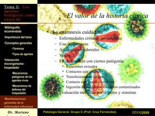 El valor de la historia clínica La anamnesis cuidadosa Enfermedades crónicas prolongadas Uso de fármacos Antecedentes laborales Viajes FR de contacto con ciertos patógenos Relaciones sexuales Contactos con animales Transfusiones de sangre Contacto con insectos vectores Ingestión de líquidos o alimentos contaminados Evaluación metódica por órganos y sistemas 17/11/2008 Patología General. Grupo C (Prof. Cruz Fernández). 