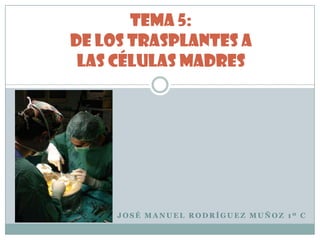 Tema 5:De los trasplantes a las células Madres José Manuel Rodríguez Muñoz 1º C 