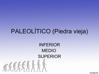 PALEOLÍTICO (Piedra vieja)
INFERIOR
MEDIO
SUPERIOR
 