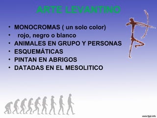 ARTE LEVANTINO
• MONOCROMAS ( un solo color)
• rojo, negro o blanco
• ANIMALES EN GRUPO Y PERSONAS
• ESQUEMÁTICAS
• PINTAN EN ABRIGOS
• DATADAS EN EL MESOLITICO
 