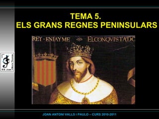 TEMA 5.  ELS GRANS REGNES PENINSULARS JOAN ANTONI VALLS i PAULO – CURS 2010-2011 