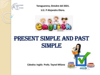 PRESENT SIMPLE AND PAST
SIMPLE
Cátedra: Inglés Profa. Taynel Milano
Tanaguarena, Octubre del 2021.
U.E. P Alejandro Otero.
 
