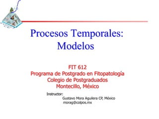 Procesos Temporales:
Modelos
Instructor:
Gustavo Mora Aguilera CP, México
morag@colpos.mx
FIT 612
Programa de Postgrado en Fitopatología
Colegio de Postgraduados
Montecillo, México
 
