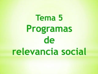 Tema 5
   Programas
       de
relevancia social
 