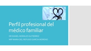 Perfil profesional del
médico familiar
DR DANIEL MORALES GUTIERREZ
MIP MARIA DEL REFUGIO GARCIA MORENO
 