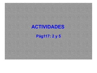 ACTIVIDADESACTIVIDADES
Pág117: 2 y 5
 