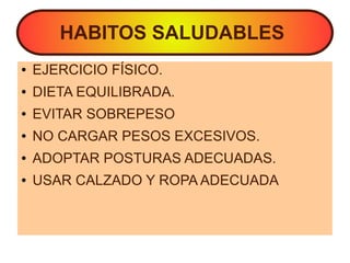 HABITOS SALUDABLES
● EJERCICIO FÍSICO.
● DIETA EQUILIBRADA.
● EVITAR SOBREPESO
● NO CARGAR PESOS EXCESIVOS.
● ADOPTAR POSTURAS ADECUADAS.
● USAR CALZADO Y ROPA ADECUADA
 