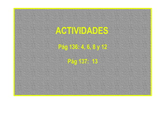 ACTIVIDADESACTIVIDADES
Pág 136: 4, 6, 8 y 12
Pág 137: 13
 