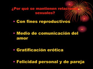 ¿Por qué se mantienen relaciones
           sexuales?

• Con fines reproductivos

• Medio de comunicación del
  amor

• Gratificación erótica

• Felicidad personal y de pareja
 