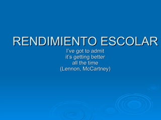 RENDIMIENTO ESCOLAR I’ve got to admit  it’s getting better  all the time (Lennon, McCartney) 