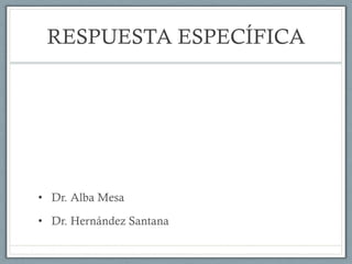 RESPUESTA ESPECÍFICA
•  Dr. Alba Mesa
•  Dr. Hernández Santana
 