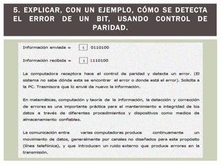 5. EXPLICAR, CON UN EJEMPLO, CÓMO SE DETECTA
EL ERROR DE UN BIT, USANDO CONTROL DE
PARIDAD.
 