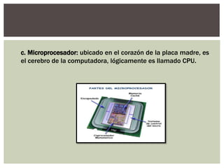 c. Microprocesador: ubicado en el corazón de la placa madre, es
el cerebro de la computadora, lógicamente es llamado CPU.
 