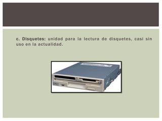 c. Disquetes: unidad para la lectura de disquetes, casi sin
uso en la actualidad.
 