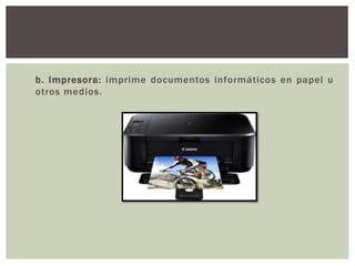 b. Impresora: imprime documentos informáticos en papel u
otros medios.
 