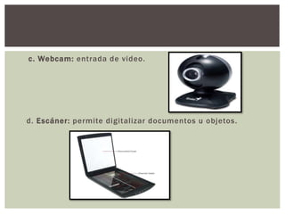 c. Webcam: entrada de video.
d. Escáner: permite digitalizar documentos u objetos.
 