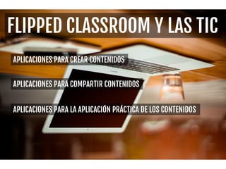 FLIPPED CLASSROOM Y LAS TIC
APLICACIONES PARA CREAR CONTENIDOS
APLICACIONES PARA COMPARTIR CONTENIDOS
APLICACIONES PARA LA APLICACIÓN PRÁCTICA DE LOS CONTENIDOS
 