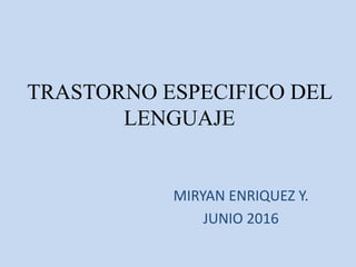 TRASTORNO ESPECIFICO DEL
LENGUAJE
MIRYAN ENRIQUEZ Y.
JUNIO 2016
 