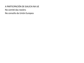 A PARTICIPACIÓN DE GALICIA NA UE
No comité das rexións
No consello da Unión Europea
 