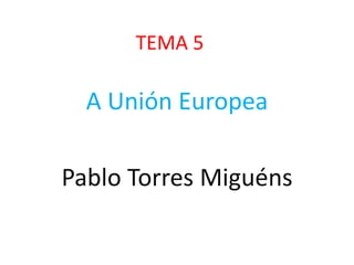 TEMA 5

  A Unión Europea

Pablo Torres Miguéns
 