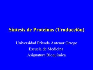 Síntesis de Proteínas (Traducción)

   Universidad Privada Antenor Orrego
          Escuela de Medicina
         Asignatura Bioquímica
 