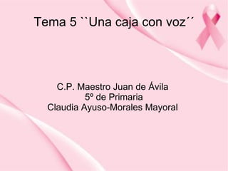 Tema 5 ``Una caja con voz´´




    C.P. Maestro Juan de Ávila
           5º de Primaria
  Claudia Ayuso-Morales Mayoral
 