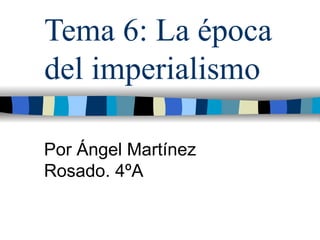 Tema 6: La época del imperialismo  Por Ángel Martínez Rosado. 4ºA 