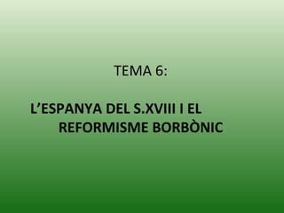TEMA 6:   L’ESPANYA DEL S.XVIII I EL  REFORMISME BORBÒNIC 