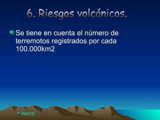Se tiene en cuenta el número de terremotos registrados por cada 100.000km2 6. Riesgos sísmicos. ¿Qué hacer? Mantenerse en espacios abiertos. - Elevaciones  del terreno - Cambios en propiedades eléctricas y magnéticas. - Pequeños temblores. - Descenso del nivel freático. - Comportamiento extraño de animales. Si el edificio es seguro, no salir de él. Mantener la calma. No situarse bajo puertas ni ventanas. Mantenerse bajo muebles sólidos Precursores. Índice 