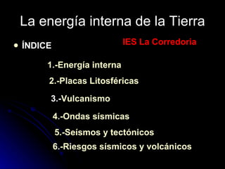 La energía interna de la Tierra ÍNDICE 1.-Energía interna 2 .-Placas  Litosféricas 3.- Vulcanismo 4.-Ondas sísmicas 5.-Seísmos y tectónicos 6.-Riesgos sísmicos y volcánicos IES La Corredoria 