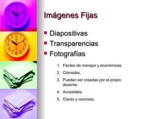 Imágenes Fijas Diapositivas Transparencias Fotografías Fáciles de manejar y económicas. Cómodas. Pueden ser creadas por el propio docente. Accesibles. Claras y concisas. 