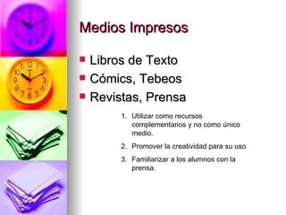 Medios Impresos Libros de Texto Cómics, Tebeos Revistas, Prensa Utilizar como recursos complementarios y no como único medio. Promover la creatividad para su uso Familiarizar a los alumnos con la prensa. 