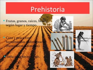 Prehistoria Leña para hacer fuego. Frutas, granos, raíces, hojas... según lugar y tiempo. Caza y pesca con herramientas rudimentarias (herramientas simples). 