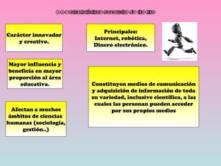 1.2.Características generales de las tics . Carácter innovador y creativo. Mayor influencia y beneficia en mayor proporción al área educativa. Afectan a muchos ámbitos de ciencias  humanas (sociología, gestión..) Principales: Internet, robótica, Dinero electrónico. Constituyen medios de comunicación y adquisición de información de toda su variedad, inclusive científica, a las cuales las personan pueden acceder por sus propios medios 