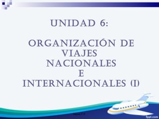 Reyes F.F. Unidad 6:  ORGANIZACIÓN DE VIAJES  NACIONALES E  INTERNACIONALES (I) 