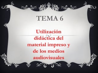 TEMA 6 Utilización didáctica del material impreso y de los medios audiovisuales 