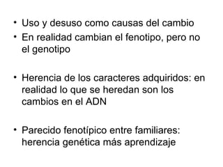 Uso y desuso como causas del cambio En realidad cambian el fenotipo, pero no el genotipo Herencia de los caracteres adquiridos: en realidad lo que se heredan son los cambios en el ADN Parecido fenotípico entre familiares: herencia genética más aprendizaje 