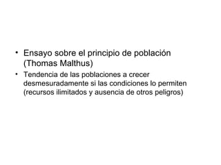 Ensayo sobre el principio de población (Thomas Malthus) Tendencia de las poblaciones a crecer desmesuradamente si las condiciones lo permiten (recursos ilimitados y ausencia de otros peligros) 