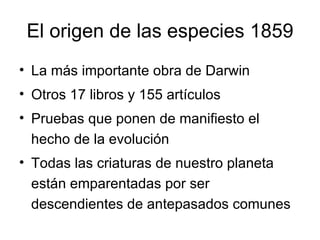El origen de las especies 1859 La más importante obra de Darwin Otros 17 libros y 155 artículos Pruebas que ponen de manifiesto el hecho de la evolución Todas las criaturas de nuestro planeta están emparentadas por ser descendientes de antepasados comunes 