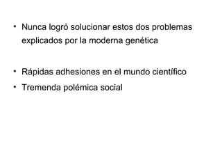 Nunca logró solucionar estos dos problemas explicados por la moderna genética Rápidas adhesiones en el mundo científico Tremenda polémica social 