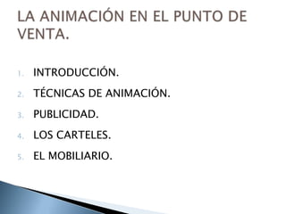 1.   INTRODUCCIÓN.
2.   TÉCNICAS DE ANIMACIÓN.
3.   PUBLICIDAD.
4.   LOS CARTELES.
5.   EL MOBILIARIO.
 