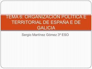 TEMA 6: ORGANIZACIÓN POLÍTICA E
  TERRITORIAL DE ESPAÑA E DE
            GALICIA
      Sergio Martínez Gómez 3º ESO
 